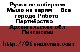 Ручки не собираем! Мыло не варим! - Все города Работа » Партнёрство   . Архангельская обл.,Пинежский 